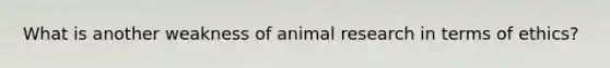 What is another weakness of animal research in terms of ethics?