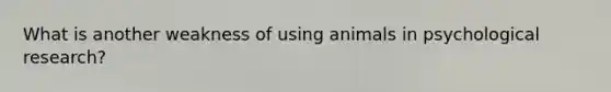 What is another weakness of using animals in psychological research?