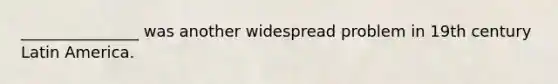_______________ was another widespread problem in 19th century Latin America.