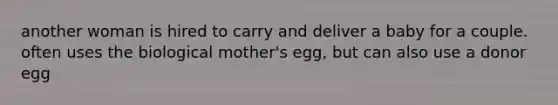 another woman is hired to carry and deliver a baby for a couple. often uses the biological mother's egg, but can also use a donor egg