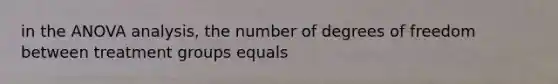 in the ANOVA analysis, the number of degrees of freedom between treatment groups equals