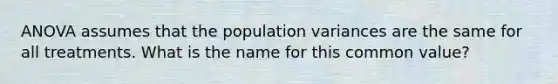 ANOVA assumes that the population variances are the same for all treatments. What is the name for this common value?