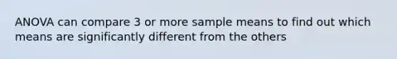 ANOVA can compare 3 or more sample means to find out which means are significantly different from the others