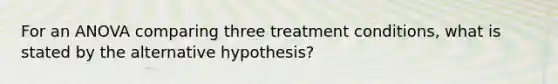 For an ANOVA comparing three treatment conditions, what is stated by the alternative hypothesis?