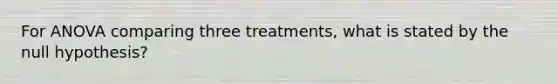 For ANOVA comparing three treatments, what is stated by the null hypothesis?