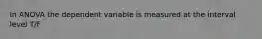 In ANOVA the dependent variable is measured at the interval level T/F