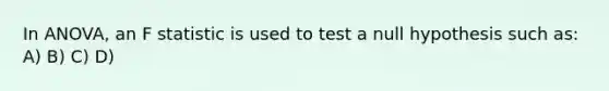 In ANOVA, an F statistic is used to test a null hypothesis such as: A) B) C) D)