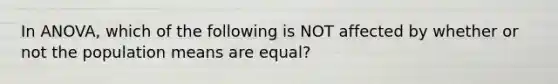 In ANOVA, which of the following is NOT affected by whether or not the population means are equal?