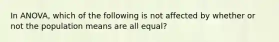 In ANOVA, which of the following is not affected by whether or not the population means are all equal?