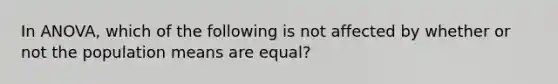 In ANOVA, which of the following is not affected by whether or not the population means are equal?