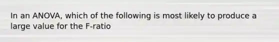 In an ANOVA, which of the following is most likely to produce a large value for the F-ratio