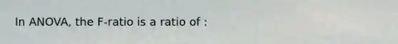 In ANOVA, the F-ratio is a ratio of :