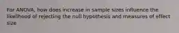 For ANOVA, how does increase in sample sizes influence the likelihood of rejecting the null hypothesis and measures of effect size