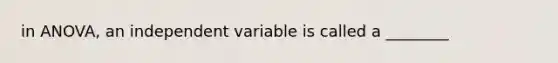 in ANOVA, an independent variable is called a ________