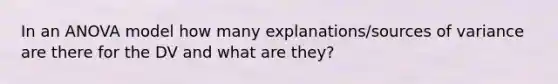 In an ANOVA model how many explanations/sources of variance are there for the DV and what are they?