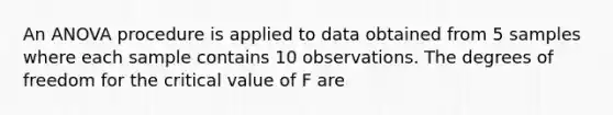 An ANOVA procedure is applied to data obtained from 5 samples where each sample contains 10 observations. The degrees of freedom for the critical value of F are