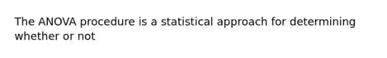 The ANOVA procedure is a statistical approach for determining whether or not