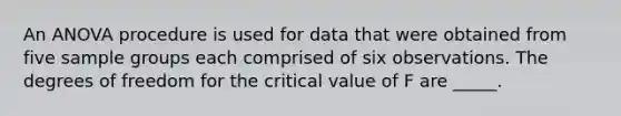 An ANOVA procedure is used for data that were obtained from five sample groups each comprised of six observations. The degrees of freedom for the critical value of F are _____.