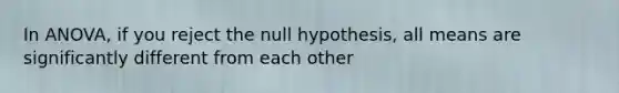 In ANOVA, if you reject the null hypothesis, all means are significantly different from each other