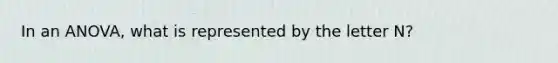 In an ANOVA, what is represented by the letter N?