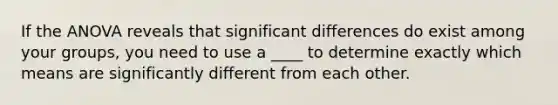 If the ANOVA reveals that significant differences do exist among your groups, you need to use a ____ to determine exactly which means are significantly different from each other.