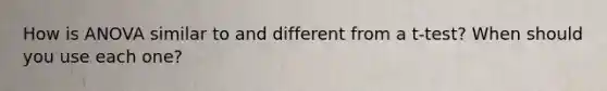 How is ANOVA similar to and different from a t-test? When should you use each one?