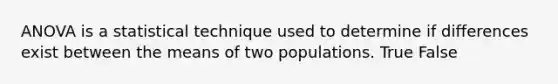 ANOVA is a statistical technique used to determine if differences exist between the means of two populations. True False