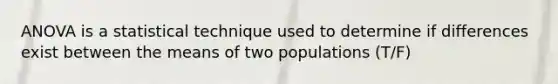 ANOVA is a statistical technique used to determine if differences exist between the means of two populations (T/F)