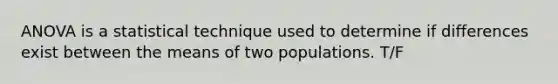 ANOVA is a statistical technique used to determine if differences exist between the means of two populations. T/F