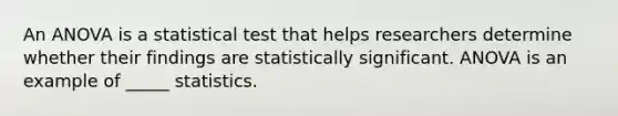 An ANOVA is a statistical test that helps researchers determine whether their findings are statistically significant. ANOVA is an example of _____ statistics.