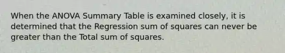 When the ANOVA Summary Table is examined closely, it is determined that the Regression sum of squares can never be greater than the Total sum of squares.