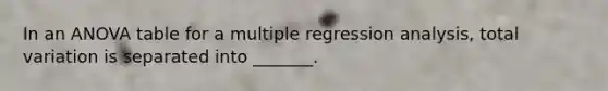 In an ANOVA table for a multiple regression analysis, total variation is separated into _______.