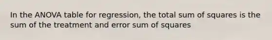 In the ANOVA table for regression, the total sum of squares is the sum of the treatment and error sum of squares