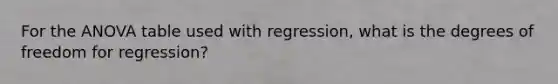 For the ANOVA table used with regression, what is the degrees of freedom for regression?