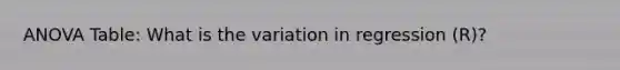 ANOVA Table: What is the variation in regression (R)?