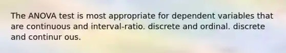 The ANOVA test is most appropriate for dependent variables that are continuous and interval-ratio. discrete and ordinal. discrete and continur ous.