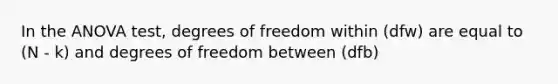 In the ANOVA test, degrees of freedom within (dfw) are equal to (N - k) and degrees of freedom between (dfb)