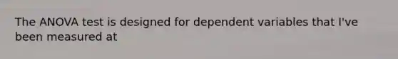 The ANOVA test is designed for dependent variables that I've been measured at