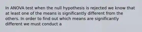 In ANOVA test when the null hypothesis is rejected we know that at least one of the means is significantly different from the others. In order to find out which means are significantly different we must conduct a