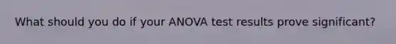 What should you do if your ANOVA test results prove significant?