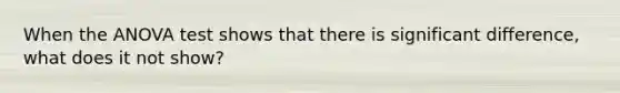 When the <a href='https://www.questionai.com/knowledge/kQNARWN4ct-anova-test' class='anchor-knowledge'>anova test</a> shows that there is significant difference, what does it not show?
