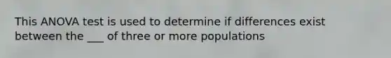 This <a href='https://www.questionai.com/knowledge/kQNARWN4ct-anova-test' class='anchor-knowledge'>anova test</a> is used to determine if differences exist between the ___ of three or more populations