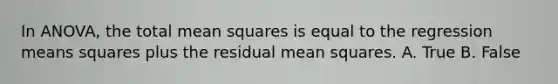 In ANOVA, the total mean squares is equal to the regression means squares plus the residual mean squares. A. True B. False