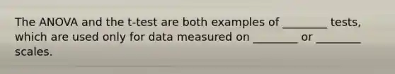 The ANOVA and the t-test are both examples of ________ tests, which are used only for data measured on ________ or ________ scales.