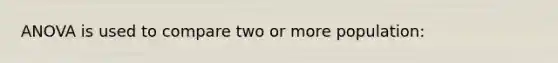 ANOVA is used to compare two or more population: