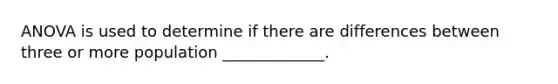 ANOVA is used to determine if there are differences between three or more population _____________.