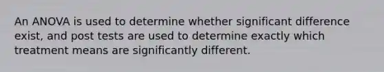 An ANOVA is used to determine whether significant difference exist, and post tests are used to determine exactly which treatment means are significantly different.