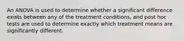 An ANOVA is used to determine whether a significant difference exists between any of the treatment conditions, and post hoc tests are used to determine exactly which treatment means are significantly different.