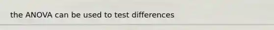 the ANOVA can be used to test differences