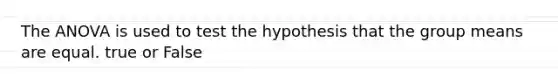 The ANOVA is used to test the hypothesis that the group means are equal. true or False